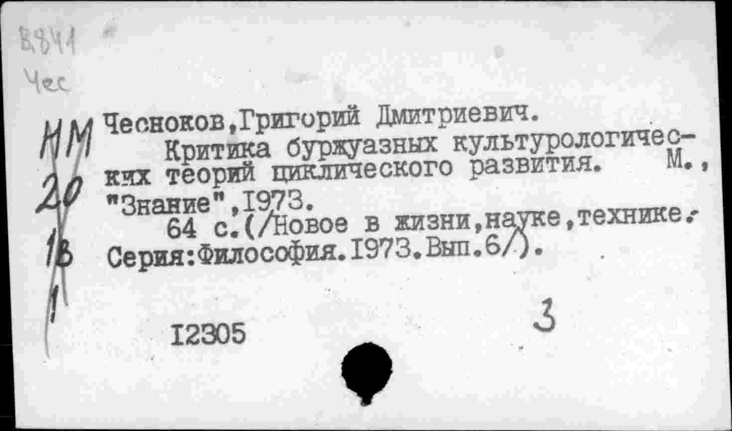 ﻿Чесноков,Григорий Дмитриевич.
Критика буржуазных культурелогичен ких теорий циклического развития.
"Зваб4ес.’(%овое в жизни,науке,технике Серия:Философия.1973.Выл.6/).
12305